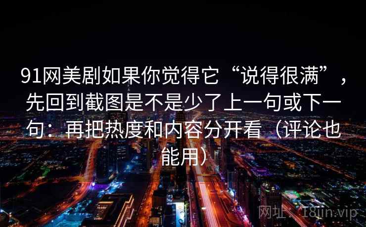 91网美剧如果你觉得它“说得很满”,先回到截图是不是少了上一句或下一句:再把热度和内容分开看(评论也能用) 91网美剧如果你觉得它“说得很满”,先回到截图是不是少了上一句或下一句:再把热度和内容分开看(评论也能用)