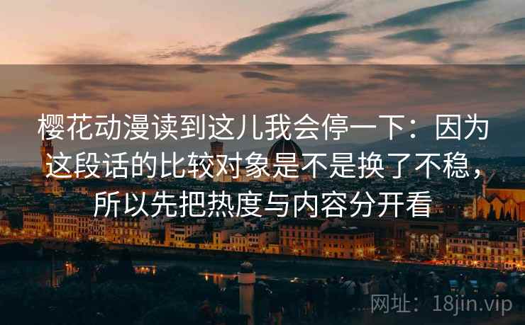 樱花动漫读到这儿我会停一下：因为这段话的比较对象是不是换了不稳，所以先把热度与内容分开看