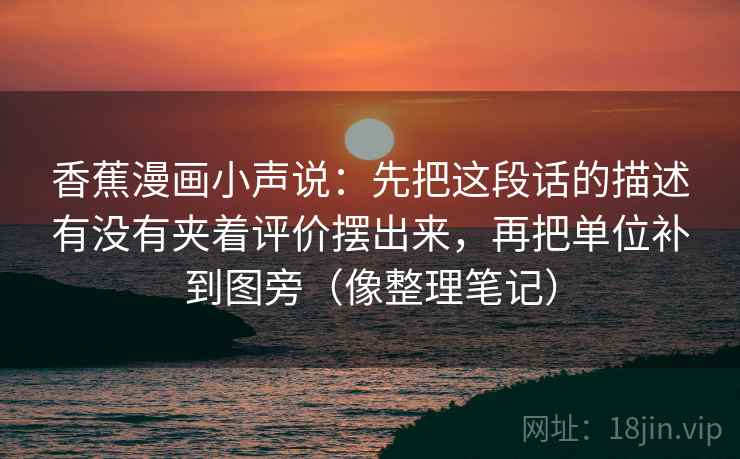 香蕉漫画小声说：先把这段话的描述有没有夹着评价摆出来，再把单位补到图旁（像整理笔记）