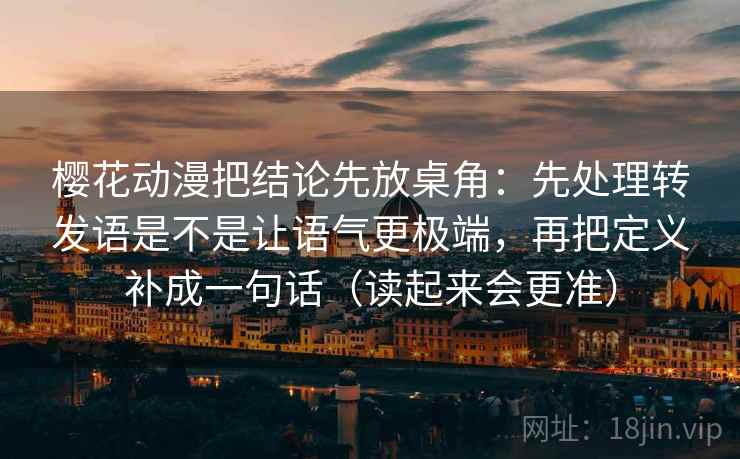 樱花动漫把结论先放桌角：先处理转发语是不是让语气更极端，再把定义补成一句话（读起来会更准）