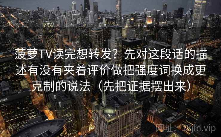 菠萝TV读完想转发？先对这段话的描述有没有夹着评价做把强度词换成更克制的说法（先把证据摆出来）