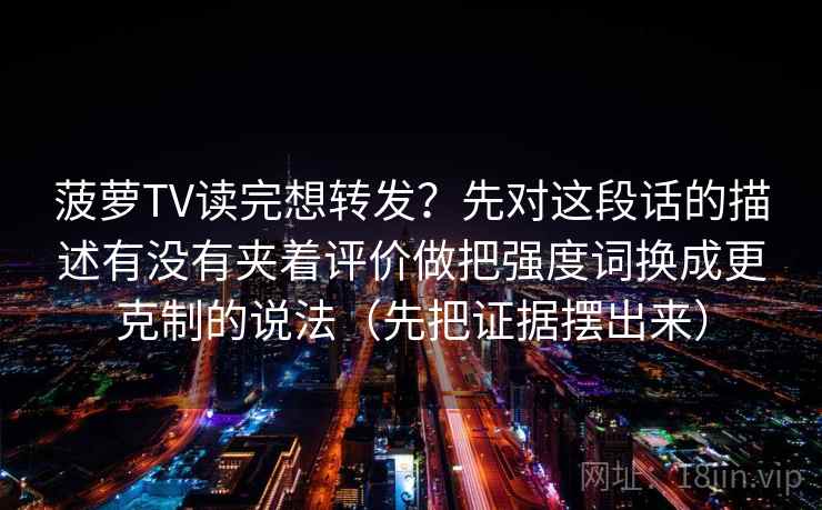 菠萝TV读完想转发？先对这段话的描述有没有夹着评价做把强度词换成更克制的说法（先把证据摆出来）