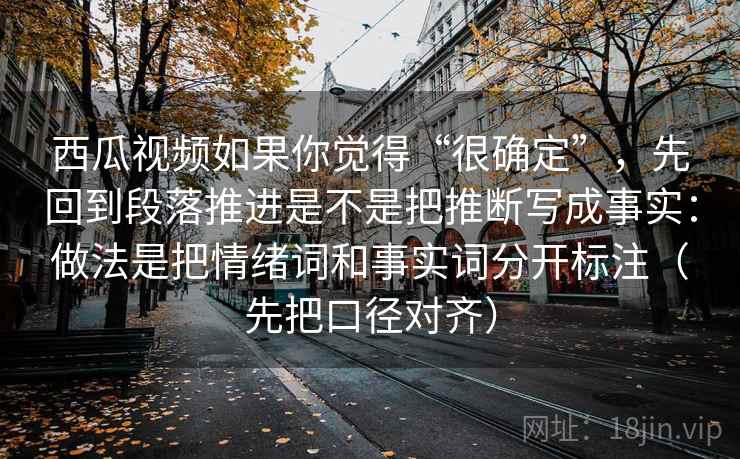 西瓜视频如果你觉得“很确定”，先回到段落推进是不是把推断写成事实：做法是把情绪词和事实词分开标注（先把口径对齐）