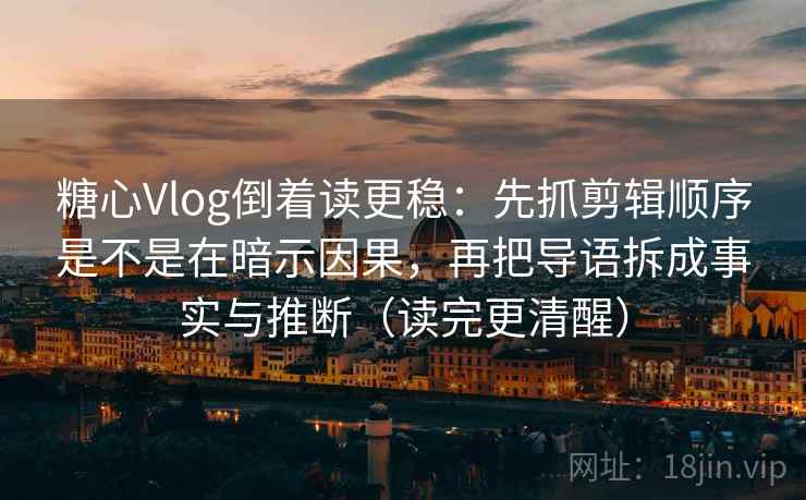 糖心Vlog倒着读更稳：先抓剪辑顺序是不是在暗示因果，再把导语拆成事实与推断（读完更清醒）