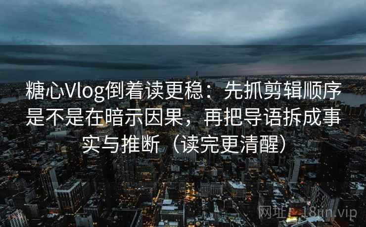 糖心Vlog倒着读更稳:先抓剪辑顺序是不是在暗示因果,再把导语拆成事实与推断(读完更清醒) 糖心Vlog倒着读更稳:先抓剪辑顺序是不是在暗示因果,再把导语拆成事实与推断(读完更清醒)