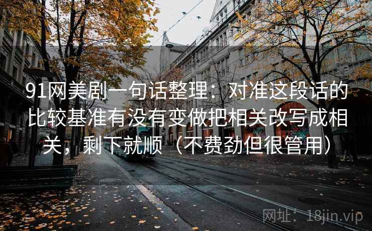 91网美剧一句话整理：对准这段话的比较基准有没有变做把相关改写成相关，剩下就顺（不费劲但很管用）