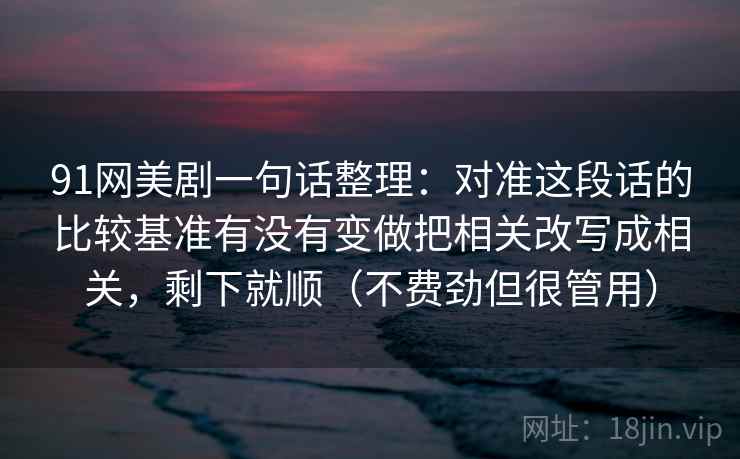 91网美剧一句话整理：对准这段话的比较基准有没有变做把相关改写成相关，剩下就顺（不费劲但很管用）
