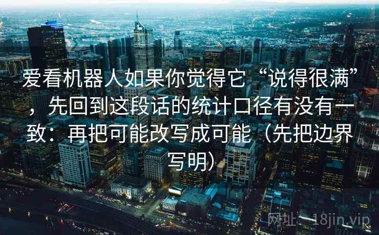 爱看机器人如果你觉得它“说得很满”,先回到这段话的统计口径有没有一致:再把可能改写成可能(先把边界写明) 爱看机器人如果你觉得它“说得很满”,先回到这段话的统计口径有没有一致:再把可能改写成可能(先把边界写明)